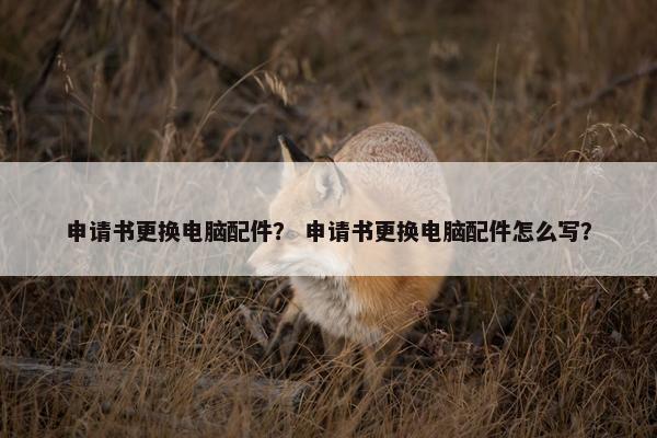 申请书更换电脑配件？ 申请书更换电脑配件怎么写？