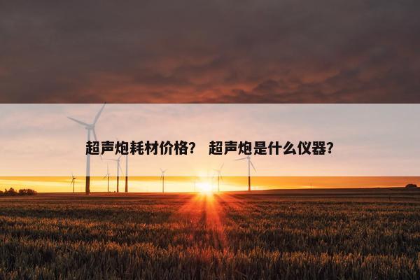 超声炮耗材价格？ 超声炮是什么仪器？