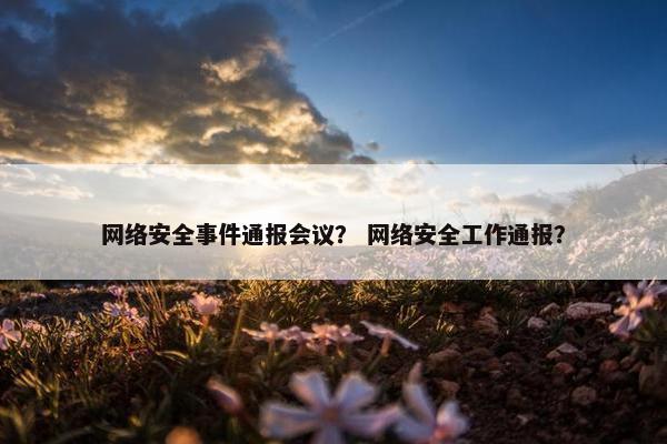 网络安全事件通报会议？ 网络安全工作通报？