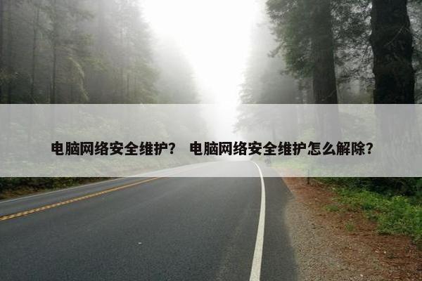 电脑网络安全维护？ 电脑网络安全维护怎么解除？