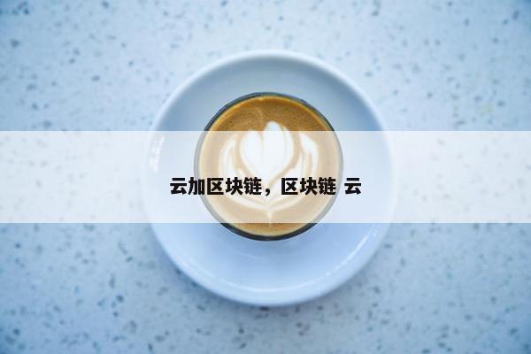 云加区块链，区块链 云
