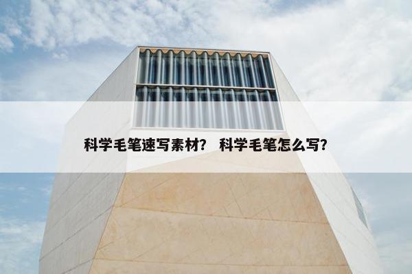 科学毛笔速写素材？ 科学毛笔怎么写？