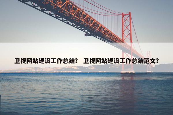 卫视网站建设工作总结？ 卫视网站建设工作总结范文？