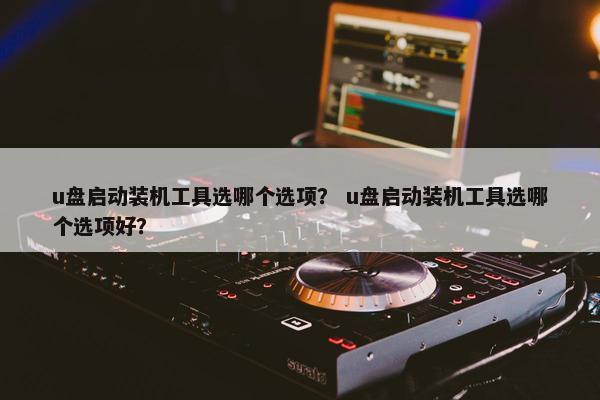 u盘启动装机工具选哪个选项？ u盘启动装机工具选哪个选项好？