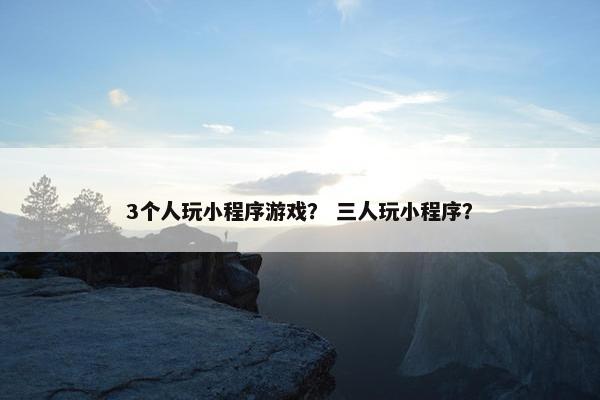 3个人玩小程序游戏？ 三人玩小程序？