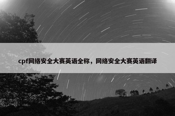 cpf网络安全大赛英语全称，网络安全大赛英语翻译