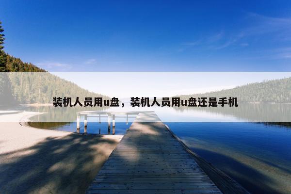 装机人员用u盘，装机人员用u盘还是手机