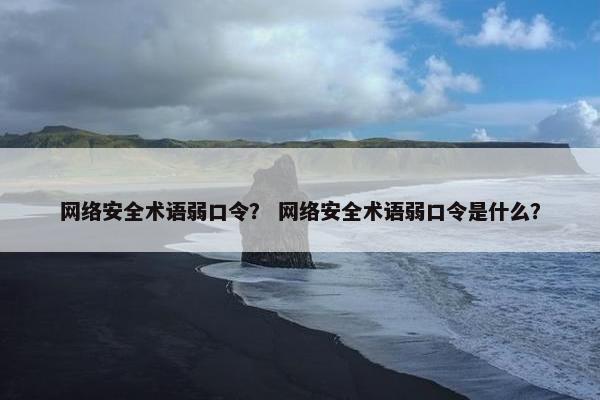 网络安全术语弱口令？ 网络安全术语弱口令是什么？