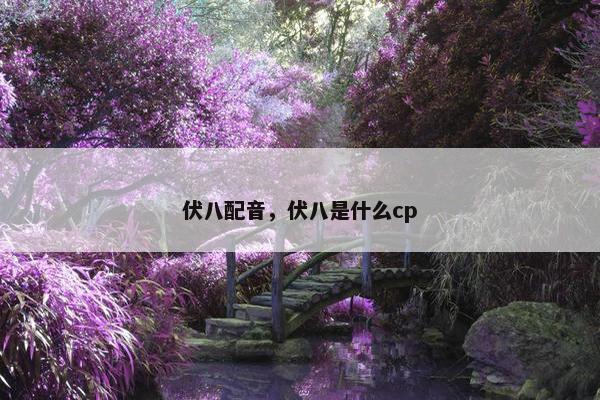 伏八配音，伏八是什么cp