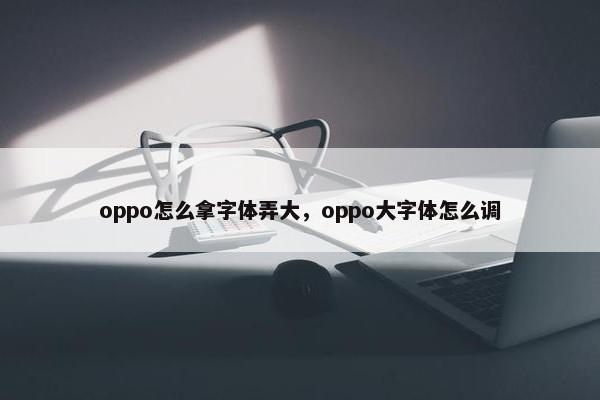 oppo怎么拿字体弄大，oppo大字体怎么调
