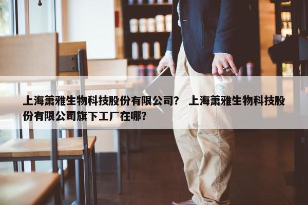 上海萧雅生物科技股份有限公司？ 上海萧雅生物科技股份有限公司旗下工厂在哪？