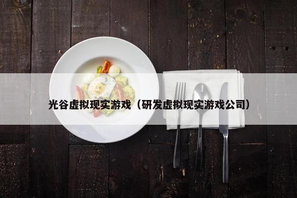 光谷虚拟现实游戏（研发虚拟现实游戏公司）