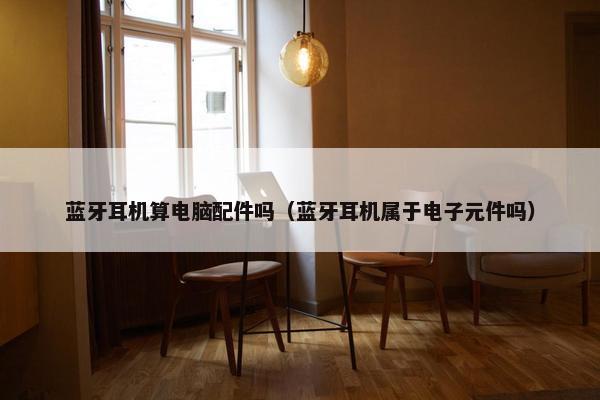 蓝牙耳机算电脑配件吗（蓝牙耳机属于电子元件吗）