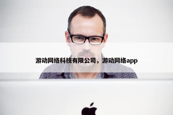 游动网络科技有限公司，游动网络app