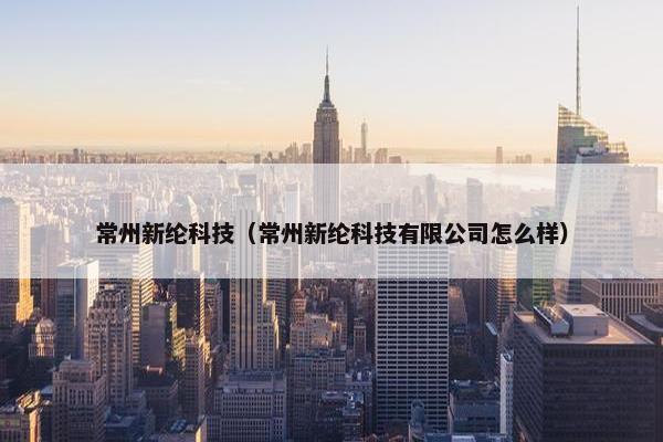 常州新纶科技（常州新纶科技有限公司怎么样）