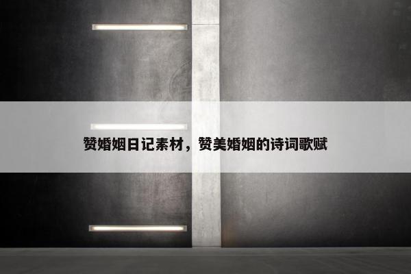 赞婚姻日记素材，赞美婚姻的诗词歌赋