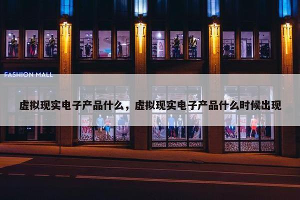 虚拟现实电子产品什么，虚拟现实电子产品什么时候出现