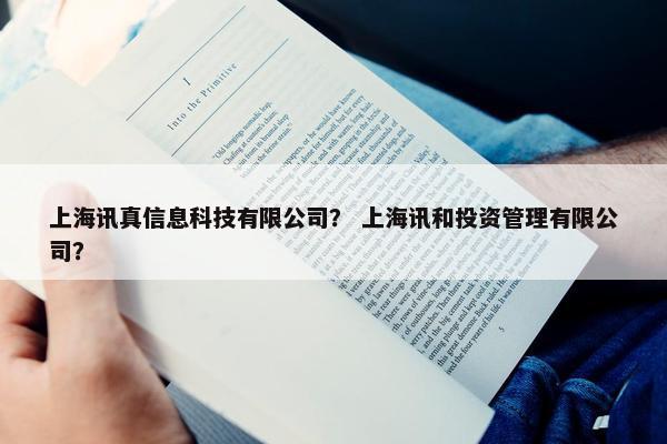 上海讯真信息科技有限公司？ 上海讯和投资管理有限公司？