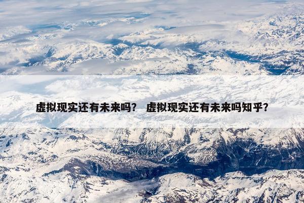 虚拟现实还有未来吗？ 虚拟现实还有未来吗知乎？