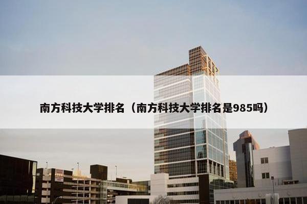 南方科技大学排名（南方科技大学排名是985吗）