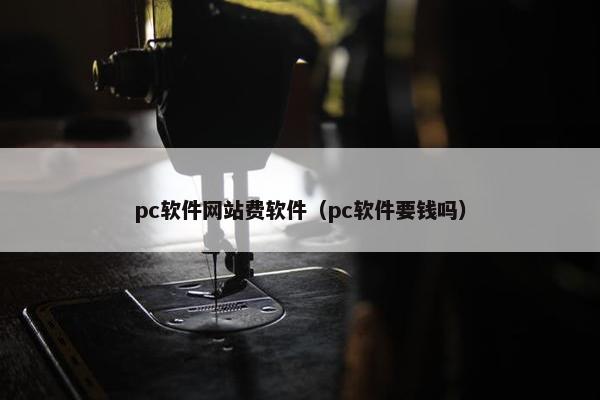 pc软件网站费软件（pc软件要钱吗）