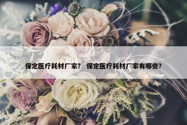 保定医疗耗材厂家？ 保定医疗耗材厂家有哪些？