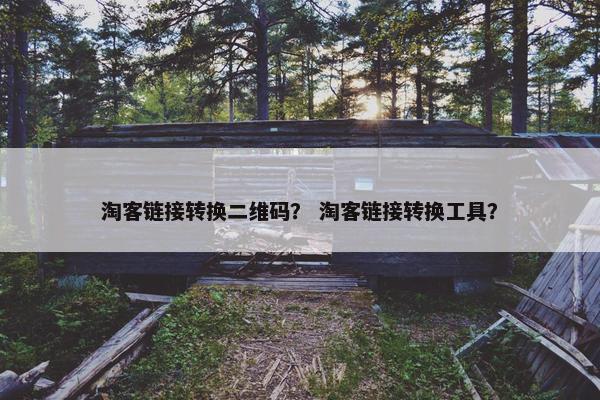 淘客链接转换二维码？ 淘客链接转换工具？
