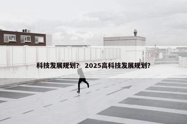 科技发展规划？ 2025高科技发展规划？