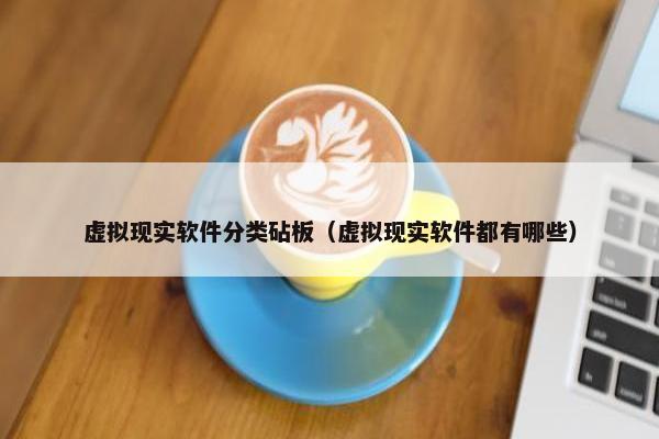 虚拟现实软件分类砧板(虚拟现实软件都有哪些) 虚拟现实软件分类砧板(虚拟现实软件都有哪些)