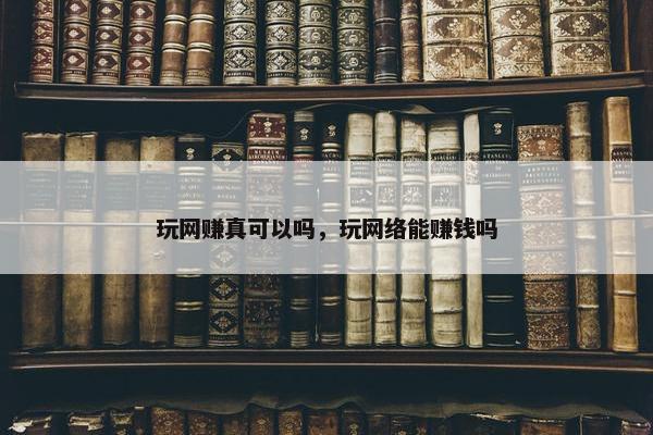 玩网赚真可以吗，玩网络能赚钱吗