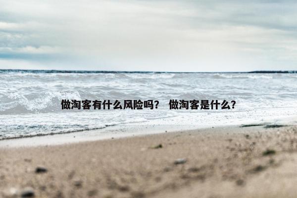 做淘客有什么风险吗？ 做淘客是什么？