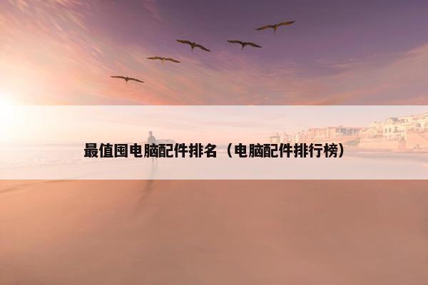 最值囤电脑配件排名（电脑配件排行榜）