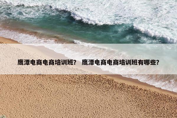 鹰潭电商电商培训班？ 鹰潭电商电商培训班有哪些？