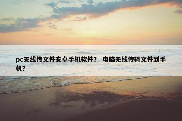 pc无线传文件安卓手机软件？ 电脑无线传输文件到手机？