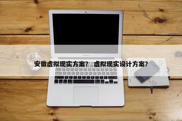 安徽虚拟现实方案？ 虚拟现实设计方案？