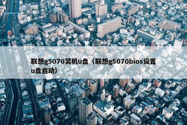 联想g5070装机u盘（联想g5070bios设置u盘启动）
