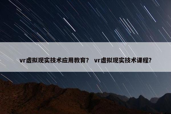 vr虚拟现实技术应用教育？ vr虚拟现实技术课程？