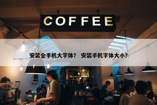 安装全手机大字体？ 安装手机字体大小？