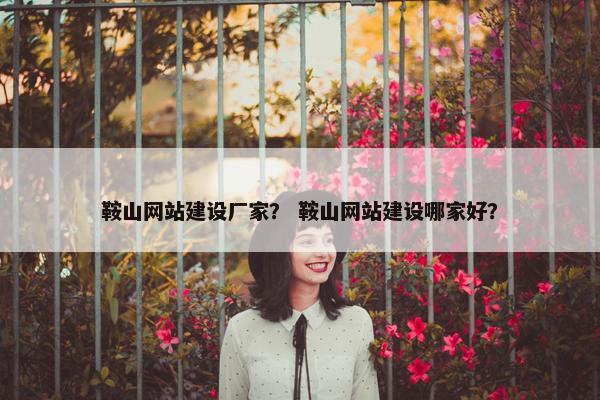 鞍山网站建设厂家？ 鞍山网站建设哪家好？