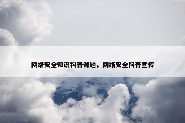 网络安全知识科普课题，网络安全科普宣传