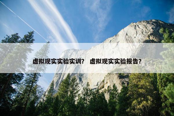 虚拟现实实验实训？ 虚拟现实实验报告？