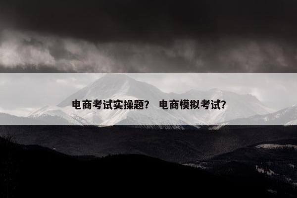 电商考试实操题？ 电商模拟考试？