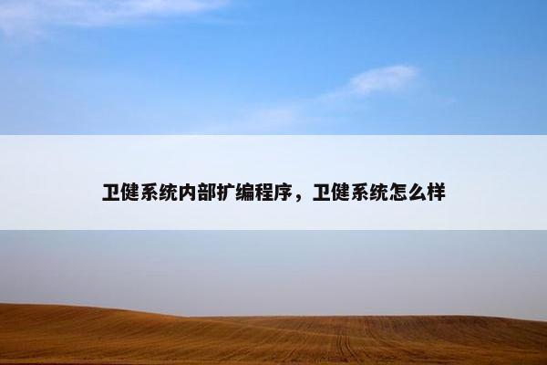 卫健系统内部扩编程序，卫健系统怎么样