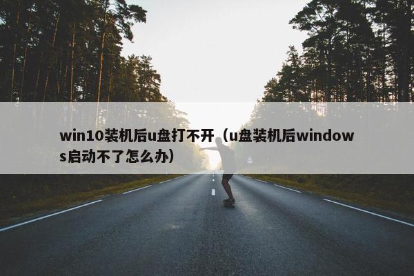 win10装机后u盘打不开（u盘装机后windows启动不了怎么办）