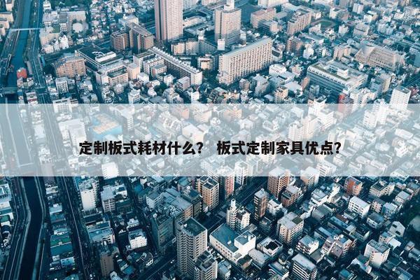 定制板式耗材什么？ 板式定制家具优点？