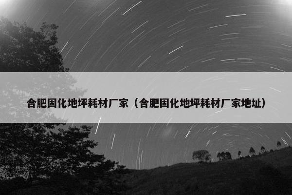 合肥固化地坪耗材厂家（合肥固化地坪耗材厂家地址）