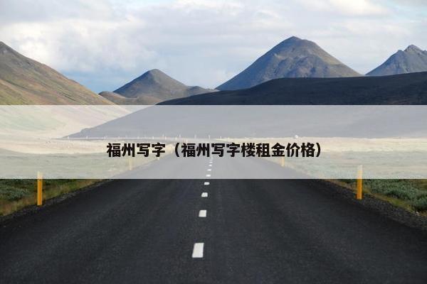 福州写字（福州写字楼租金价格）