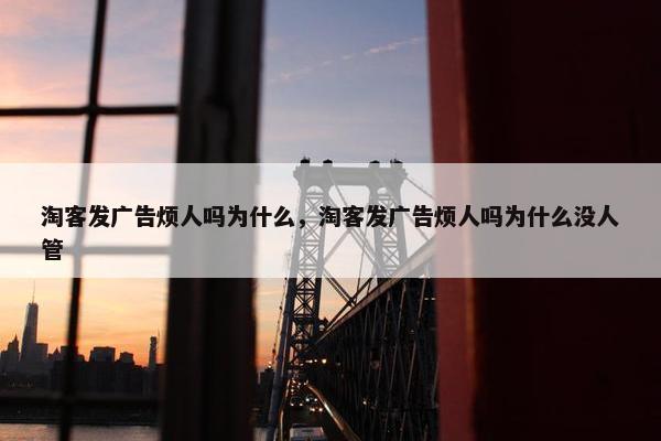 淘客发广告烦人吗为什么，淘客发广告烦人吗为什么没人管