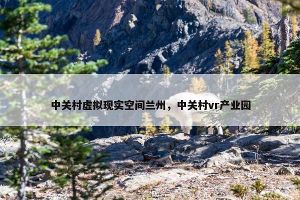 中关村虚拟现实空间兰州，中关村vr产业园