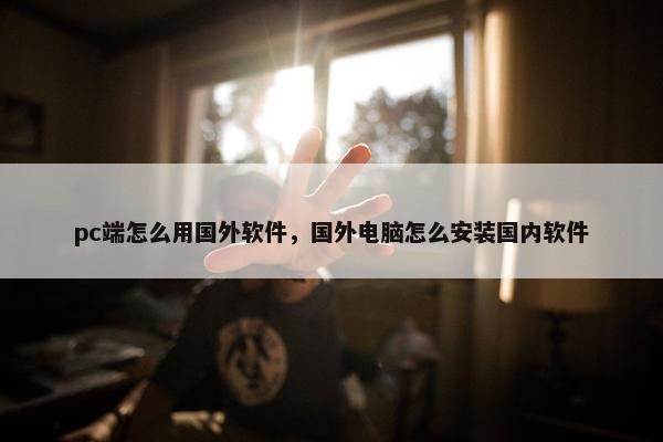 pc端怎么用国外软件，国外电脑怎么安装国内软件